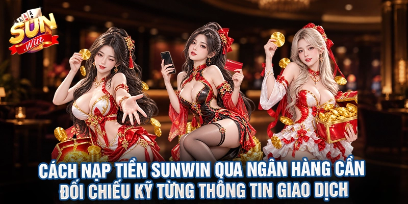 Cách nạp tiền sunwin qua ngân hàng cần đối chiếu kỹ từng thông tin giao dịch