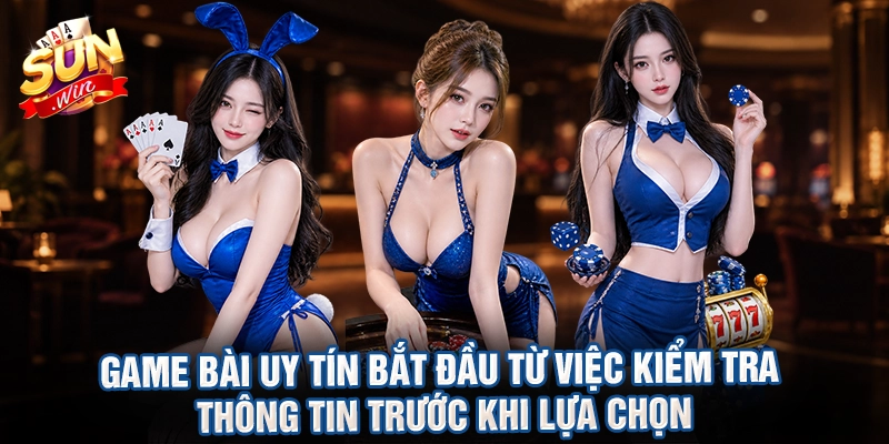 Game bài uy tín bắt đầu từ việc kiểm tra thông tin trước khi lựa chọn