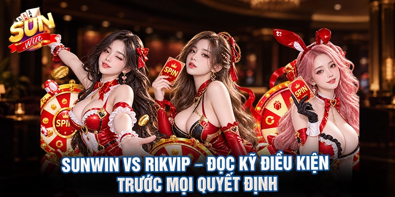 Sunwin vs Rikvip – đọc kỹ điều kiện trước mọi quyết định