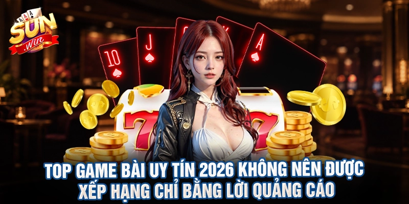 Top game bài uy tín 2026 không nên được xếp hạng chỉ bằng lời quảng cáo